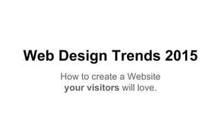 Web Design Trends 2015 
How to create a Website 
your visitors will love. 
 