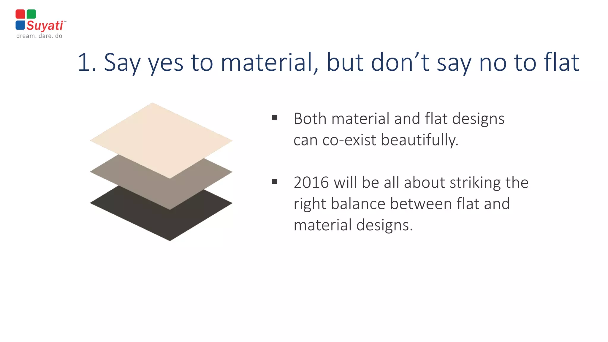 1. Say yes to material, but don’t say no to flat
 Both material and flat designs
can co-exist beautifully.
 2016 will be all about striking the
right balance between flat and
material designs.
 