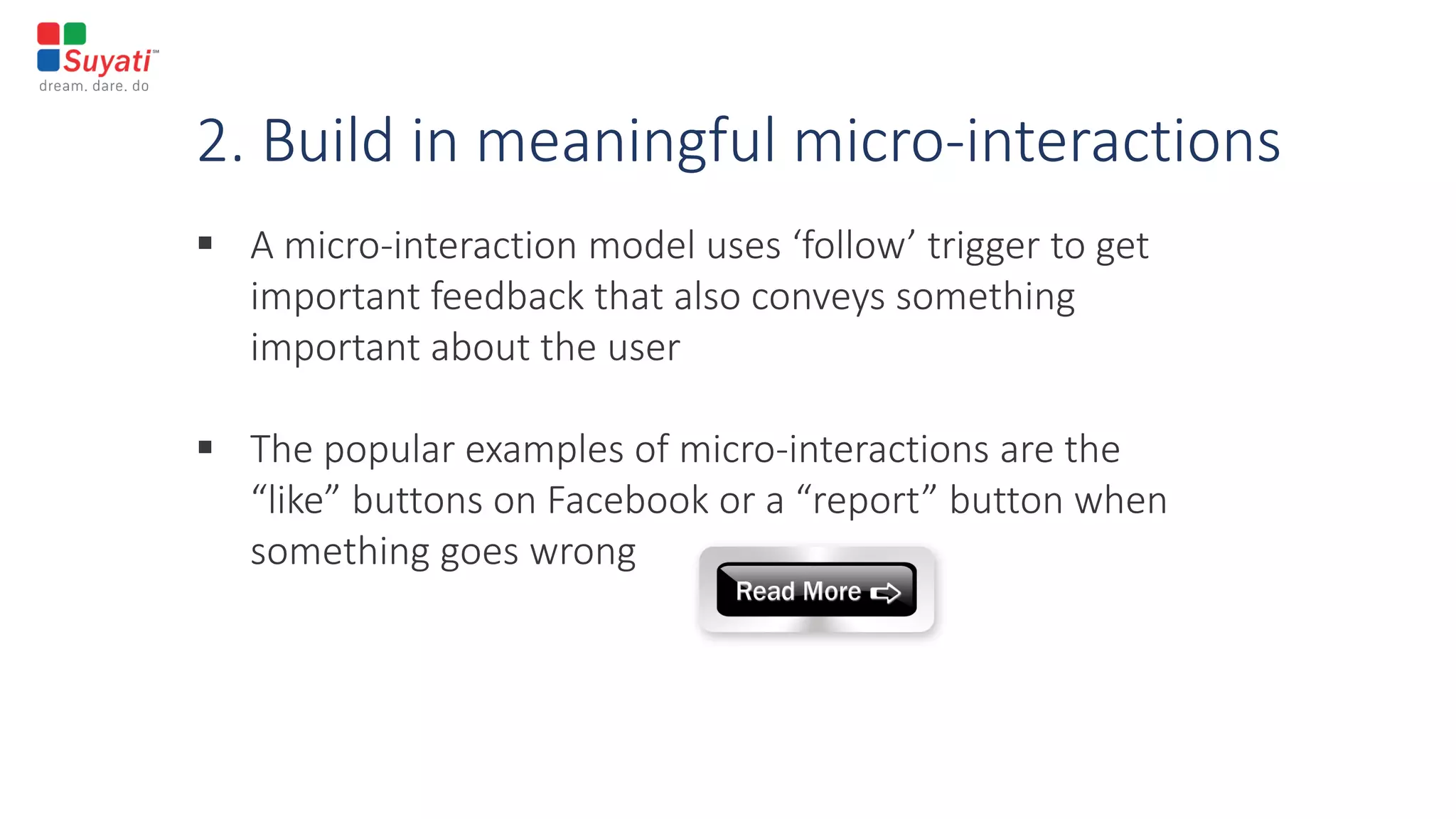 2. Build in meaningful micro-interactions
 A micro-interaction model uses ‘follow’ trigger to get
important feedback that also conveys something
important about the user
 The popular examples of micro-interactions are the
“like” buttons on Facebook or a “report” button when
something goes wrong
 