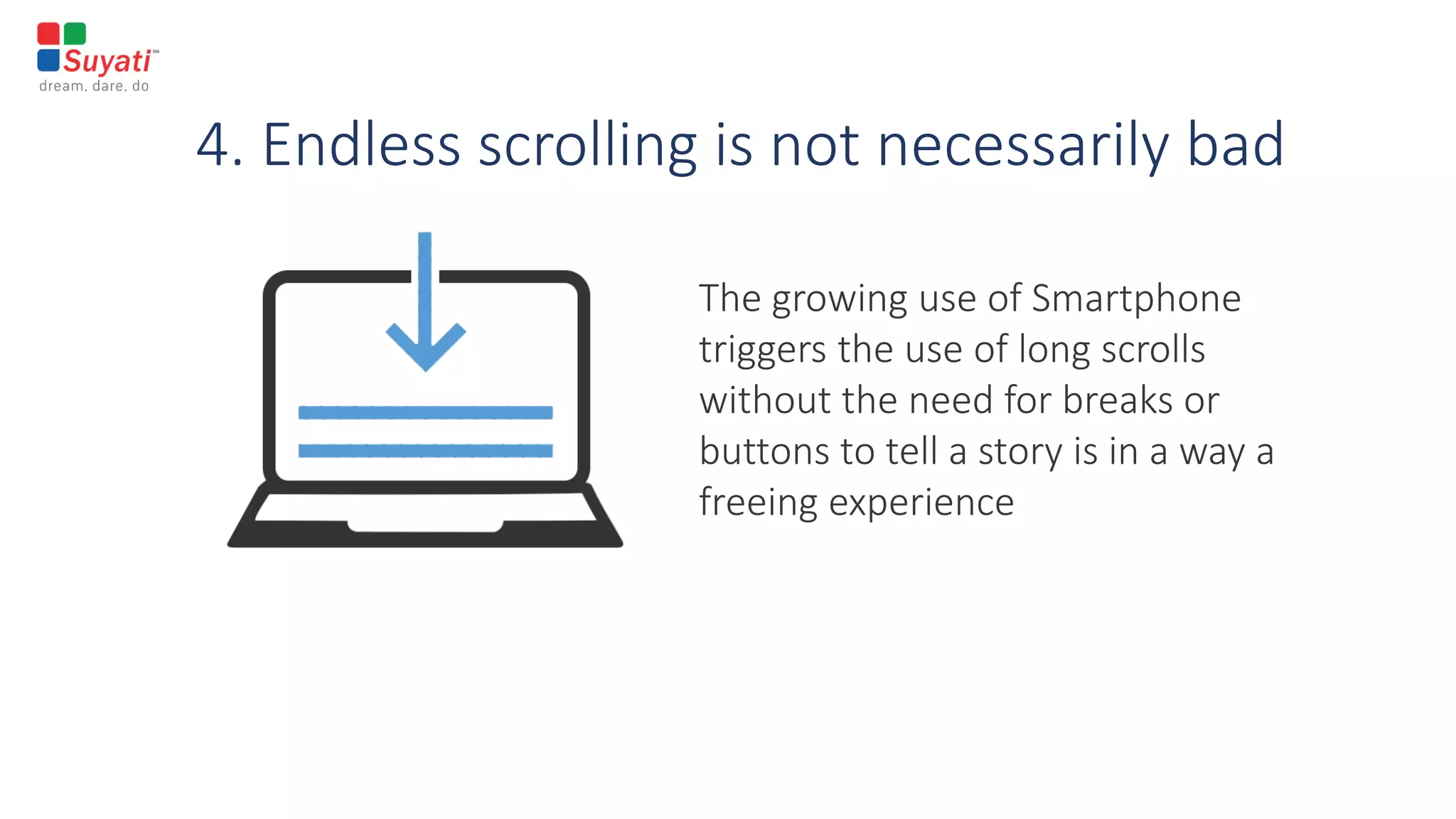 4. Endless scrolling is not necessarily bad
The growing use of Smartphone
triggers the use of long scrolls
without the need for breaks or
buttons to tell a story is in a way a
freeing experience
 