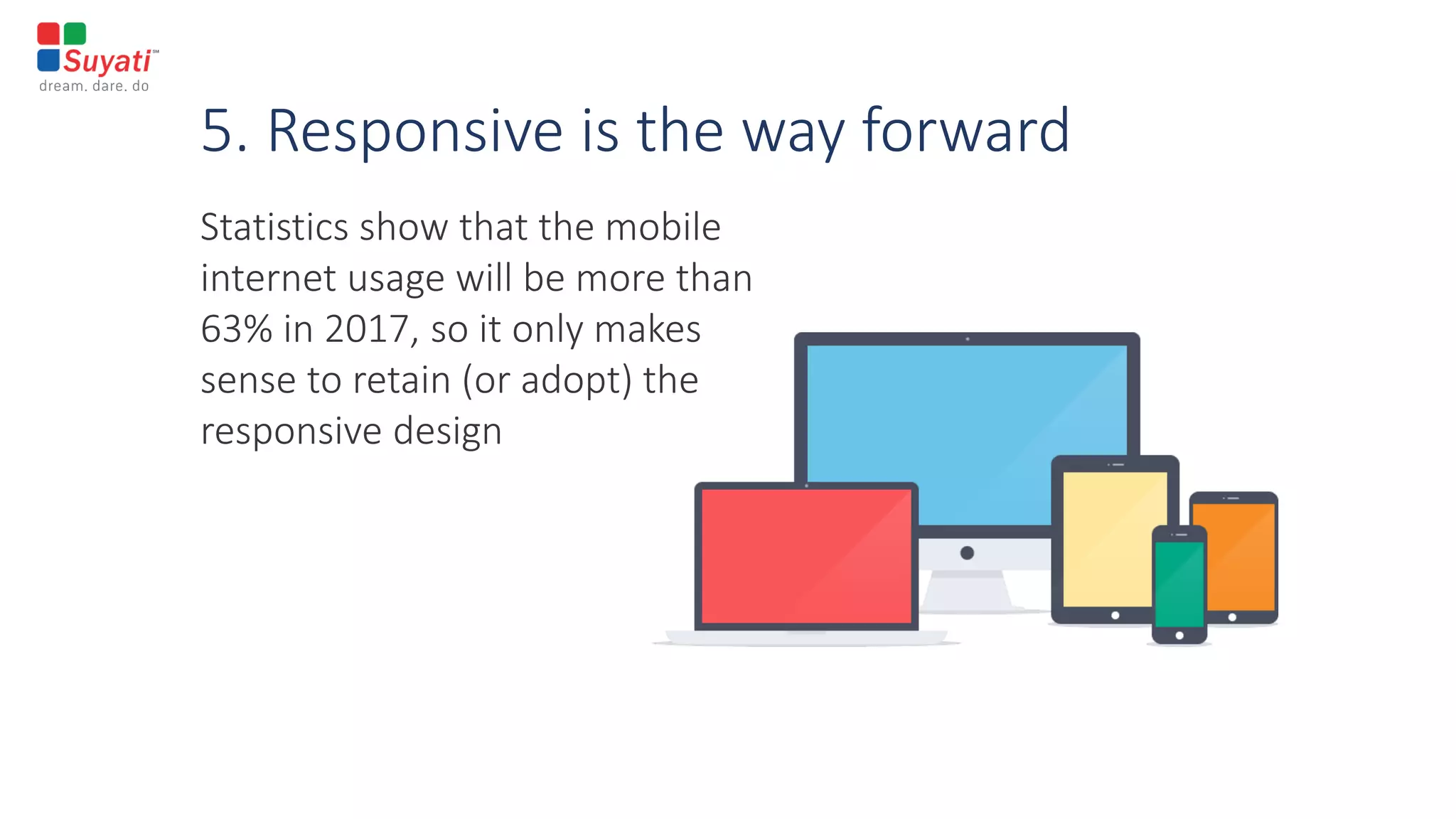 5. Responsive is the way forward
Statistics show that the mobile
internet usage will be more than
63% in 2017, so it only makes
sense to retain (or adopt) the
responsive design
 