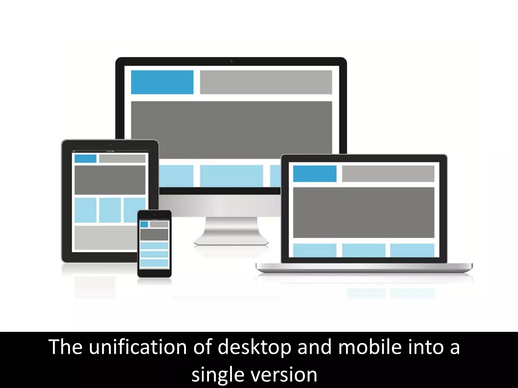 The unification of desktop and mobile into a
single version