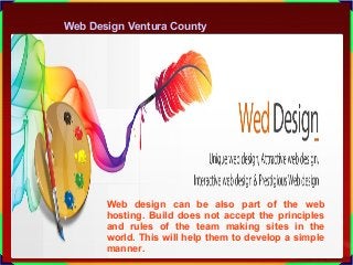 Web Design Ventura County
Web design can be also part of the web
hosting. Build does not accept the principles
and rules of the team making sites in the
world. This will help them to develop a simple
manner.
 