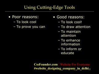 22
Using Cutting-Edge Tools
• Poor reasons:
– To look cool
– To prove you can
• Good reasons:
– To look cool!
– To draw attention
– To maintain
attention
– To enhance
information
– To inform or
educate
CssFounder.com | Website For Everyone
#website_designing_company_in_delhi
 