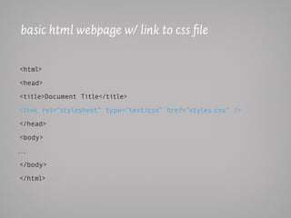 basic html webpage w/ link to css file

<html>

<head>

<title>Document Title</title>

<link rel=”stylesheet” type=”text/css” href=”styles.css” />

</head>

<body>

...

</body>

</html>
 