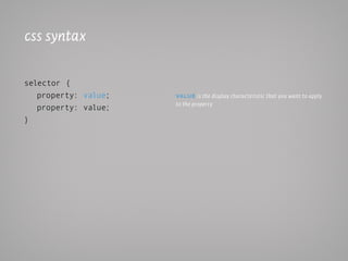 css syntax

selector {
   property: value;   VAlue is the display characteristic that you want to apply
                      to the property
   property: value;
}
 