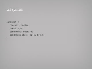 css syntax

sandwich {
   cheese: cheddar;
   bread: rye;
   condiment: mustard;
   condiment-style: spicy-brown;
}
 