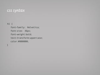 css syntax

h1 {
  font-family: Helvetica;
  font-size: 36px;
  font-weight:bold;
  text-transform:uppercase;
  color:#000000;
}
 