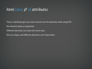 html class & id attributes

These 2 attributes give you more control over the elements while using CSS

No inherent styles or properties

Different elements can share the same class

IDs are unique, and different elements can’t share them
 