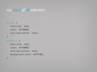 css class & id selectors

.button {
    font-size: 12px;
    color: #ff0000;
    text-decoration: none;
 }

#button1 {
  font-size: 12px;
  color: #ff0000;
  text-decoration: none;
  background-color: #ffff00;
}
 