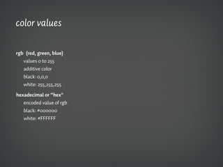 color values

rgb (red, green, blue)
   values 0 to 255
   additive color
   black: 0,0,0
   white: 255,255,255

hexadecimal or “hex"
   encoded value of rgb
   black: #000000
   white: #FFFFFF
 