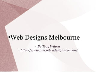 •Web Designs Melbourne
• By Troy Wilson
• http://www.pinkzebradesigns.com.au/
 