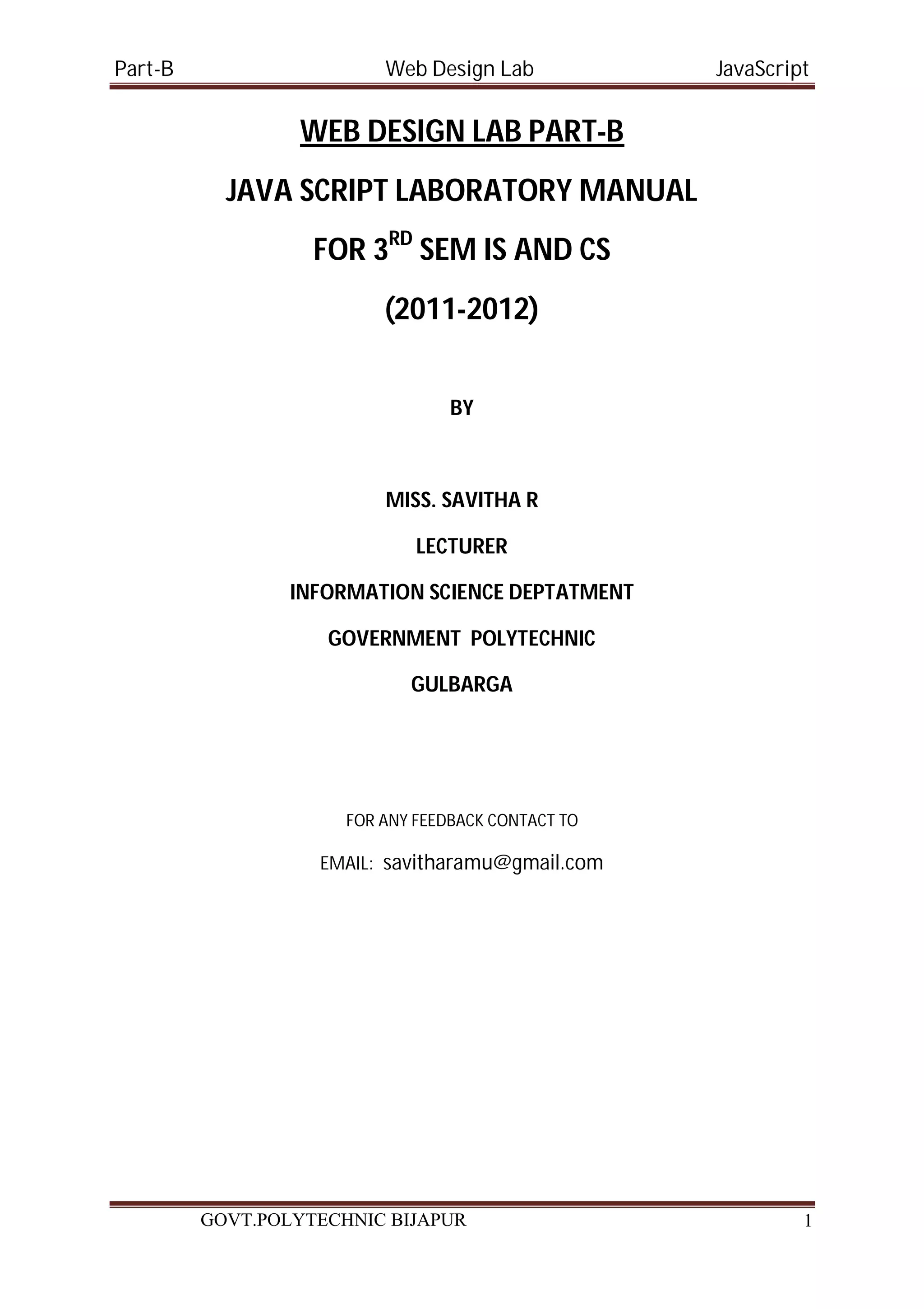 Part-B Web Design Lab JavaScript WEB DESIGN LAB PART-B JAVA SCRIPT LABORATORY MANUAL FOR 3RD SEM IS AND CS (2011-2012) BY MISS. SAVITHA R LECTURER INFORMATION SCIENCE DEPTATMENT GOVERNMENT POLYTECHNIC GULBARGA FOR ANY FEEDBACK CONTACT TO EMAIL: savitharamu@gmail.com GOVT.POLYTECHNIC BIJAPUR 1 