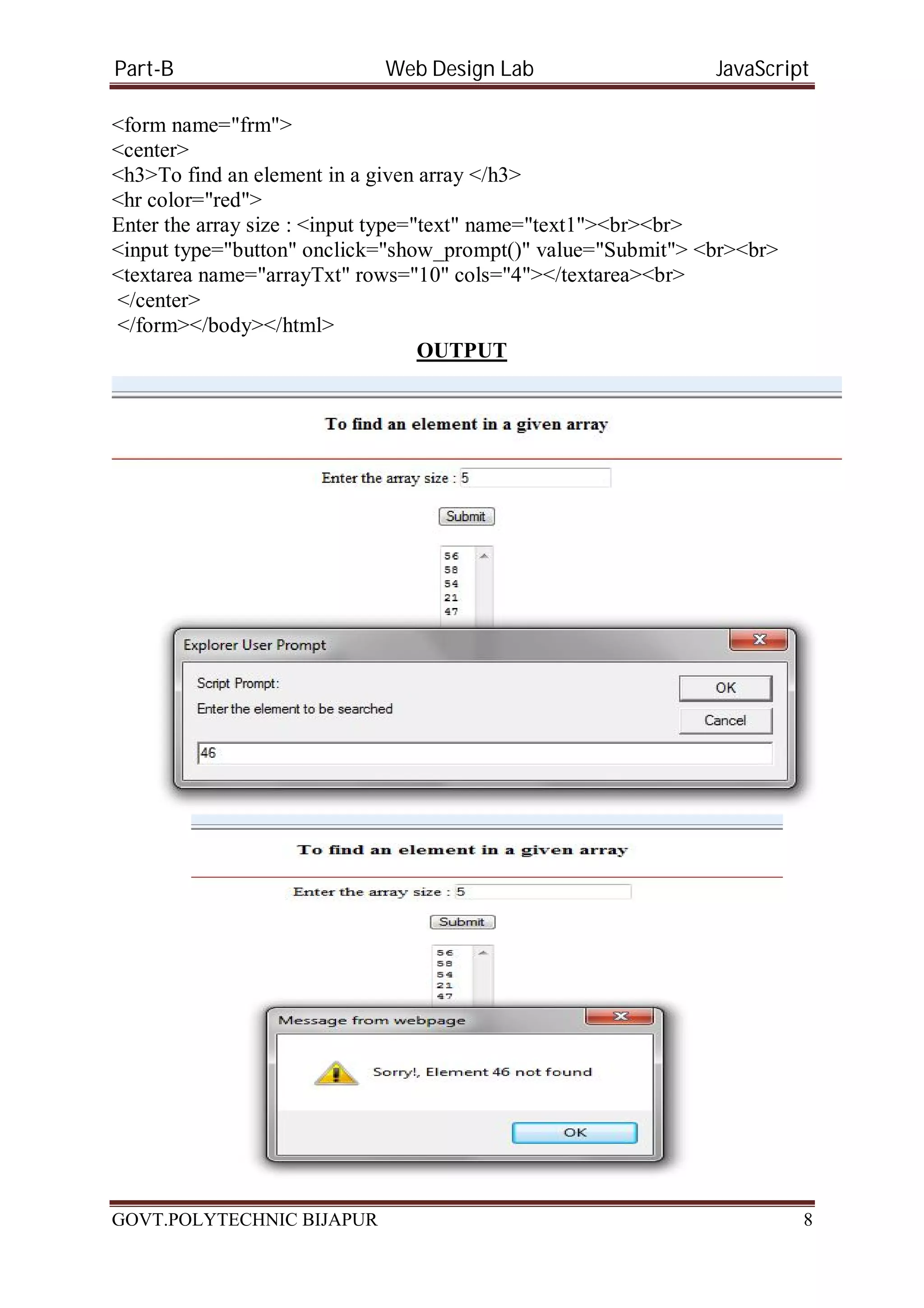Part-B Web Design Lab JavaScript <form name="frm"> <center> <h3>To find an element in a given array </h3> <hr color="red"> Enter the array size : <input type="text" name="text1"><br><br> <input type="button" onclick="show_prompt()" value="Submit"> <br><br> <textarea name="arrayTxt" rows="10" cols="4"></textarea><br> </center> </form></body></html> OUTPUT GOVT.POLYTECHNIC BIJAPUR 8 