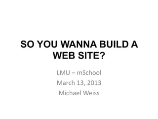 SO YOU WANNA BUILD A
     WEB SITE?
      LMU – mSchool
      March 13, 2013
       Michael Weiss
 