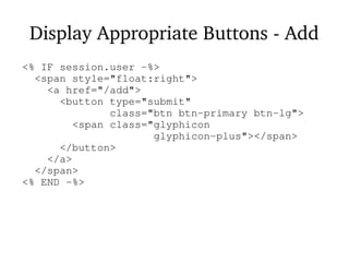 Display Appropriate Buttons - Add
<% IF session.user -%>
<span style="float:right">
<a href="/add">
<button type="submit"
class="btn btn-primary btn-lg">
<span class="glyphicon
glyphicon-plus"></span>
</button>
</a>
</span>
<% END -%>
 