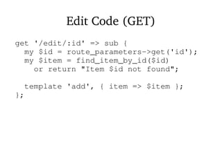 Edit Code (GET)
get '/edit/:id' => sub {
my $id = route_parameters->get('id');
my $item = find_item_by_id($id)
or return "Item $id not found";
template 'add', { item => $item };
};
 