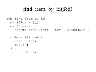find_item_by_id($id)
sub find_item_by_id {
my ($id) = @_;
my $item =
schema->resultset('Item')->find($id);
unless ($item) {
status 404;
return;
}
return $item;
}
 