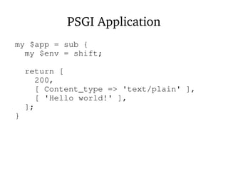 PSGI Application
my $app = sub {
my $env = shift;
return [
200,
[ Content_type => 'text/plain' ],
[ 'Hello world!' ],
];
}
 