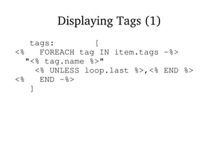 Displaying Tags (1)
tags: [
<% FOREACH tag IN item.tags -%>
"<% tag.name %>"
<% UNLESS loop.last %>,<% END %>
<% END -%>
]
 