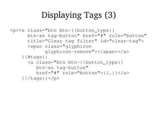 Displaying Tags (3)
<p><a class="btn btn-{{button_type}}
btn-xs tag-button" href="#" role="button"
title="Clear tag filter" id="clear-tag">
<span class="glyphicon
glyphicon-remove"></span></a>
{{#tags}}
<a class="btn btn-{{button_type}}
btn-xs tag-button"
href="#" role="button">{{.}}</a>
{{/tags}}</p>
 