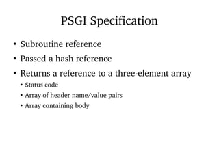 PSGI Specification
●
Subroutine reference
●
Passed a hash reference
●
Returns a reference to a three-element array
●
Status code
●
Array of header name/value pairs
●
Array containing body
 