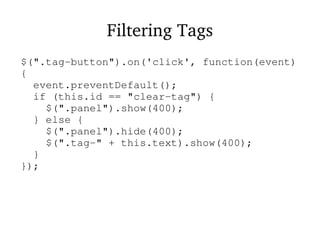 Filtering Tags
$(".tag-button").on('click', function(event)
{
event.preventDefault();
if (this.id == "clear-tag") {
$(".panel").show(400);
} else {
$(".panel").hide(400);
$(".tag-" + this.text).show(400);
}
});
 