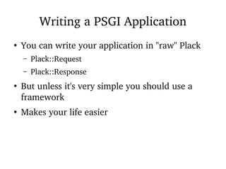 Writing a PSGI Application
●
You can write your application in "raw" Plack
– Plack::Request
– Plack::Response
●
But unless it's very simple you should use a
framework
●
Makes your life easier
 