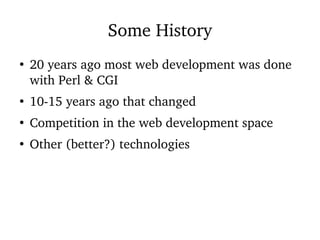 Some History
●
20 years ago most web development was done
with Perl & CGI
●
10-15 years ago that changed
●
Competition in the web development space
●
Other (better?) technologies
 