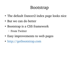 Bootstrap
●
The default Dancer2 index page looks nice
●
But we can do better
●
Bootstrap is a CSS framework
– From Twitter
●
Easy improvements to web pages
●
http://getbootstrap.com
 