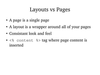 Layouts vs Pages
●
A page is a single page
●
A layout is a wrapper around all of your pages
●
Consistant look and feel
● <% content %> tag where page content is
inserted
 