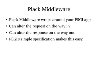 Plack Middleware
●
Plack Middleware wraps around your PSGI app
●
Can alter the request on the way in
●
Can alter the response on the way out
●
PSGI's simple specification makes this easy
 
