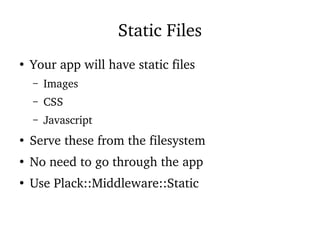 Static Files
●
Your app will have static files
– Images
– CSS
– Javascript
●
Serve these from the filesystem
●
No need to go through the app
●
Use Plack::Middleware::Static
 