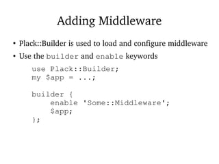 Adding Middleware
●
Plack::Builder is used to load and configure middleware
● Use the builder and enable keywords
use Plack::Builder;
my $app = ...;
builder {
enable 'Some::Middleware';
$app;
};
 