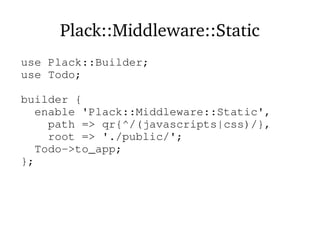 Plack::Middleware::Static
use Plack::Builder;
use Todo;
builder {
enable 'Plack::Middleware::Static',
path => qr{^/(javascripts|css)/},
root => './public/';
Todo->to_app;
};
 