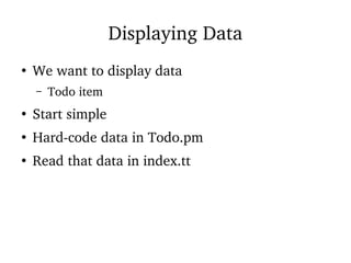 Displaying Data
●
We want to display data
– Todo item
●
Start simple
●
Hard-code data in Todo.pm
●
Read that data in index.tt
 