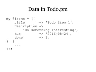 Data in Todo.pm
my @items = ({
title => 'Todo item 1',
description =>
'Do something interesting',
due => '2016-08-24',
done => 1,
}, {
...
});
 