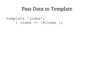 Pass Data to Template
template 'index',
{ items => @items };
 