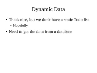 Dynamic Data
●
That's nice, but we don't have a static Todo list
– Hopefully
●
Need to get the data from a database
 