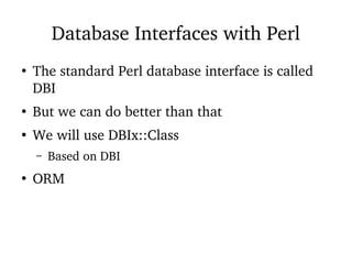 Database Interfaces with Perl
●
The standard Perl database interface is called
DBI
●
But we can do better than that
●
We will use DBIx::Class
– Based on DBI
●
ORM
 