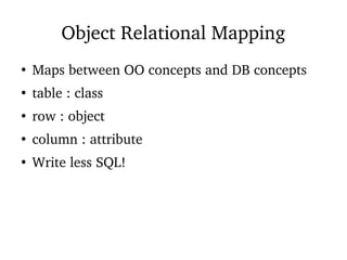 Object Relational Mapping
●
Maps between OO concepts and DB concepts
●
table : class
●
row : object
●
column : attribute
●
Write less SQL!
 