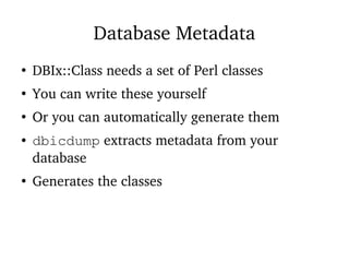 Database Metadata
●
DBIx::Class needs a set of Perl classes
●
You can write these yourself
●
Or you can automatically generate them
● dbicdump extracts metadata from your
database
●
Generates the classes
 