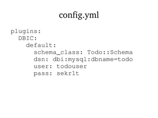 config.yml
plugins:
DBIC:
default:
schema_class: Todo::Schema
dsn: dbi:mysql:dbname=todo
user: todouser
pass: sekr1t
 