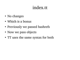index.tt
●
No changes
●
Which is a bonus
●
Previously we passed hashrefs
●
Now we pass objects
●
TT uses the same syntax for both
 