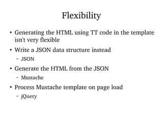 Flexibility
●
Generating the HTML using TT code in the template
isn't very flexible
●
Write a JSON data structure instead
– JSON
●
Generate the HTML from the JSON
– Mustache
●
Process Mustache template on page load
– jQuery
 