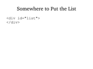 Somewhere to Put the List
<div id="list">
</div>
 