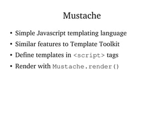Mustache
●
Simple Javascript templating language
●
Similar features to Template Toolkit
● Define templates in <script> tags
● Render with Mustache.render()
 