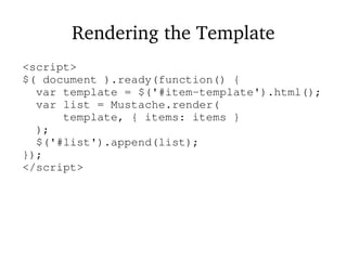 Rendering the Template
<script>
$( document ).ready(function() {
var template = $('#item-template').html();
var list = Mustache.render(
template, { items: items }
);
$('#list').append(list);
});
</script>
 