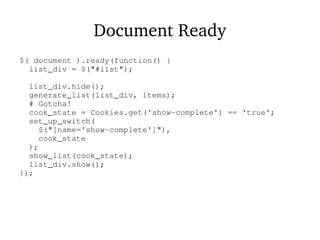Document Ready
$( document ).ready(function() {
list_div = $("#list");
list_div.hide();
generate_list(list_div, items);
# Gotcha!
cook_state = Cookies.get('show-complete') == 'true';
set_up_switch(
$("[name='show-complete']"),
cook_state
);
show_list(cook_state);
list_div.show();
});
 