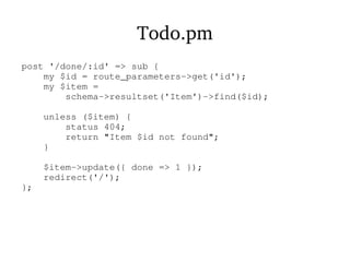 Todo.pm
post '/done/:id' => sub {
my $id = route_parameters->get('id');
my $item =
schema->resultset('Item')->find($id);
unless ($item) {
status 404;
return "Item $id not found";
}
$item->update({ done => 1 });
redirect('/');
};
 